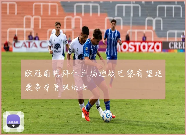欧冠前瞻拜仁主场迎战巴黎有望逆袭争夺晋级机会