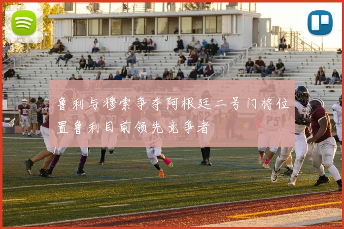 鲁利与穆索争夺阿根廷二号门将位置鲁利目前领先竞争者