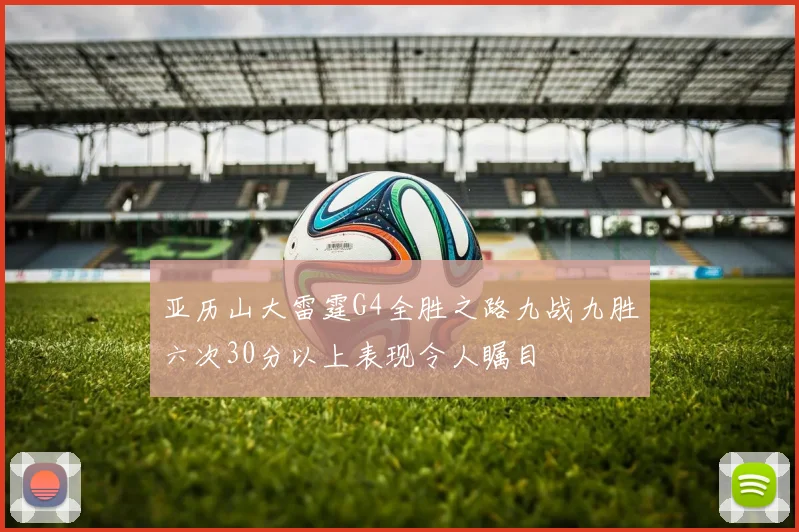 亚历山大雷霆G4全胜之路九战九胜六次30分以上表现令人瞩目