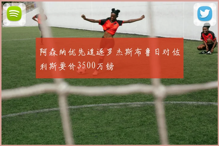 阿森纳优先追逐罗杰斯布鲁日对佐利斯要价3500万镑