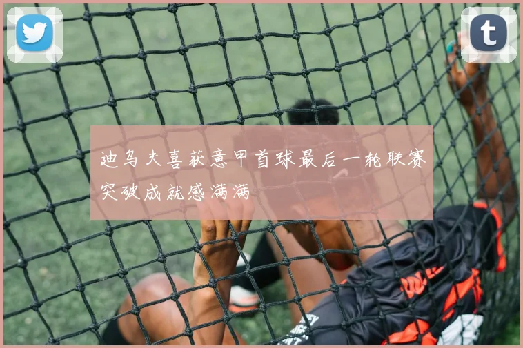 迪乌夫喜获意甲首球最后一轮联赛突破成就感满满