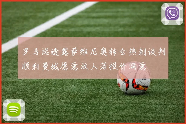 罗马诺透露萨维尼奥转会热刺谈判顺利曼城愿意放人若报价满意