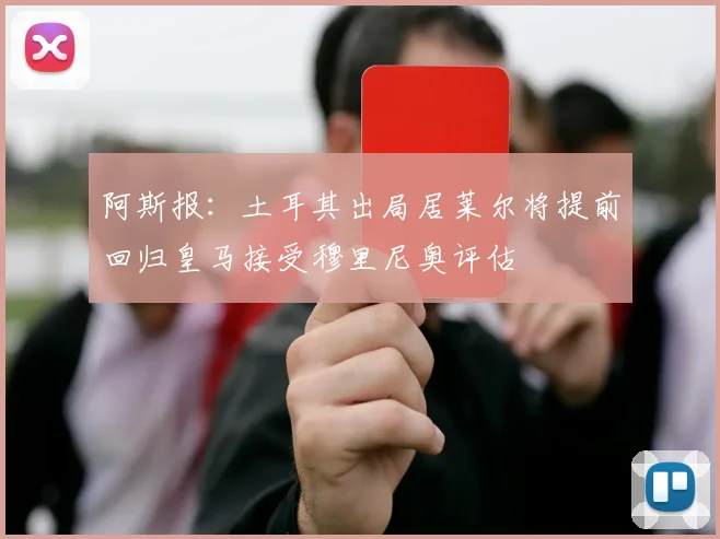 阿斯报：土耳其出局居莱尔将提前回归皇马接受穆里尼奥评估