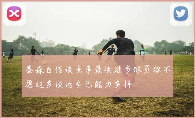 泰森自信谈竞争最快进步球员称不愿过多谈论自己能力多样