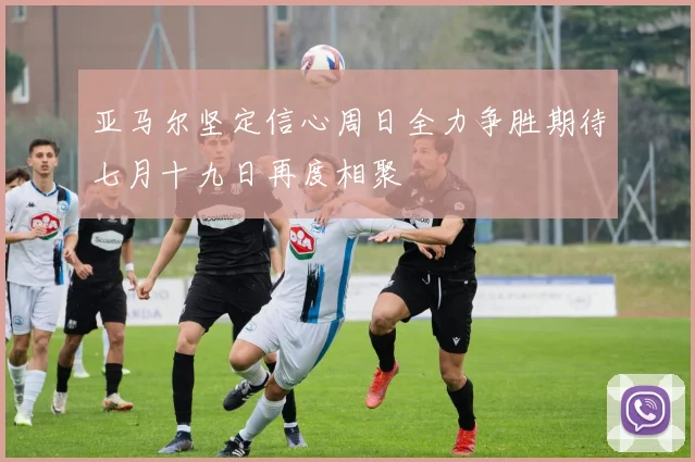 亚马尔坚定信心周日全力争胜期待七月十九日再度相聚