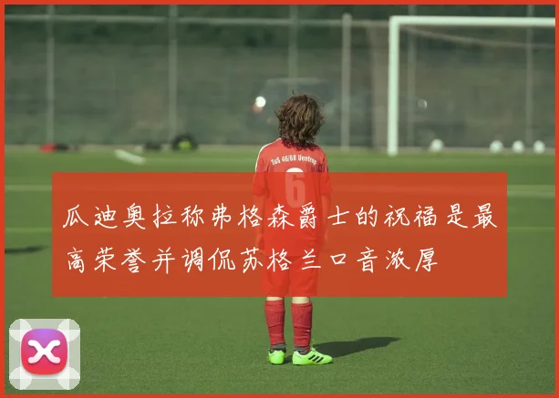 瓜迪奥拉称弗格森爵士的祝福是最高荣誉并调侃苏格兰口音浓厚