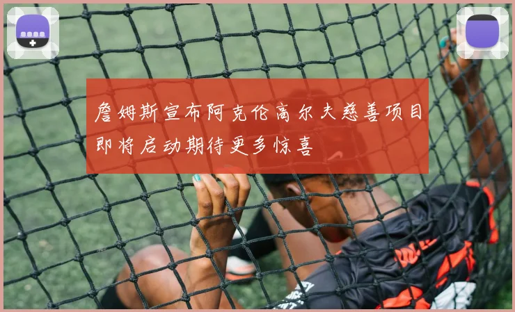 詹姆斯宣布阿克伦高尔夫慈善项目即将启动期待更多惊喜