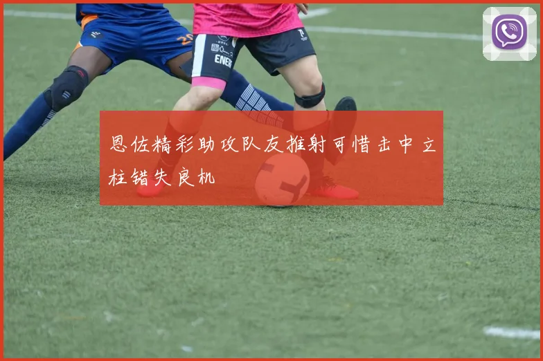 恩佐精彩助攻队友推射可惜击中立柱错失良机