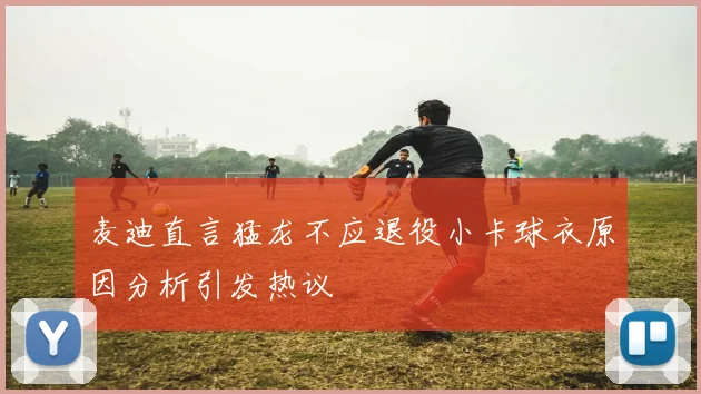 麦迪直言猛龙不应退役小卡球衣原因分析引发热议