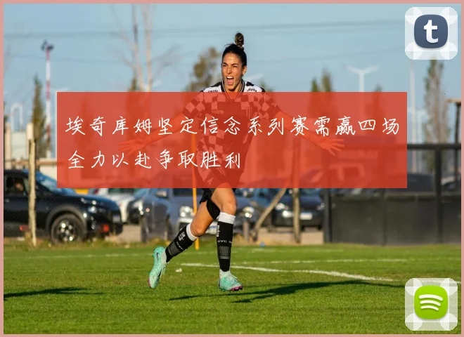 埃奇库姆坚定信念系列赛需赢四场全力以赴争取胜利