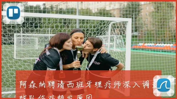 阿森纳聘请西班牙理疗师深入调查球队伤病频发原因