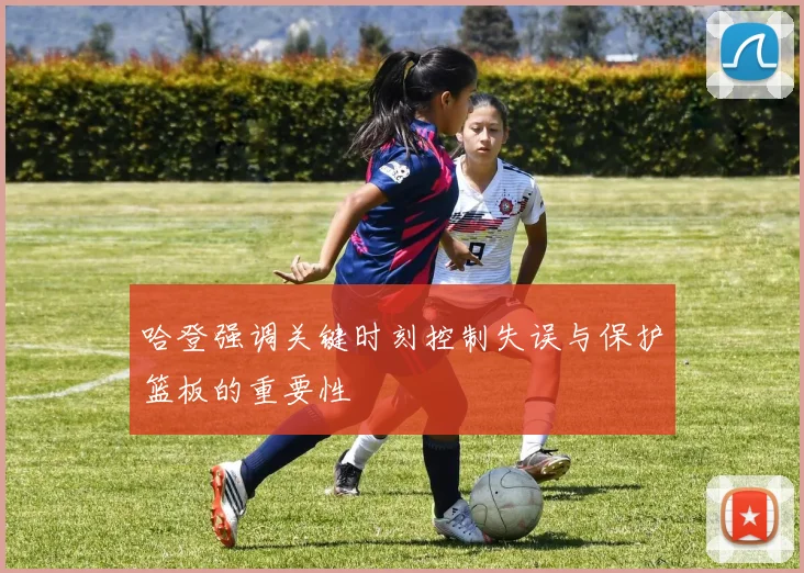 哈登强调关键时刻控制失误与保护篮板的重要性