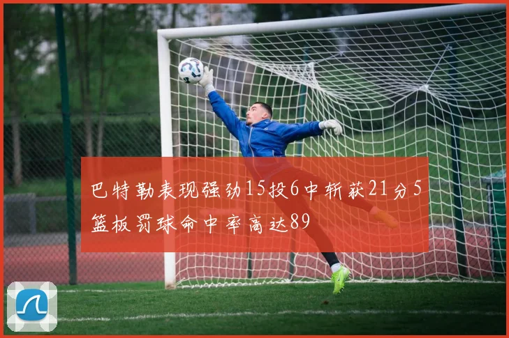 巴特勒表现强劲15投6中斩获21分5篮板罚球命中率高达89