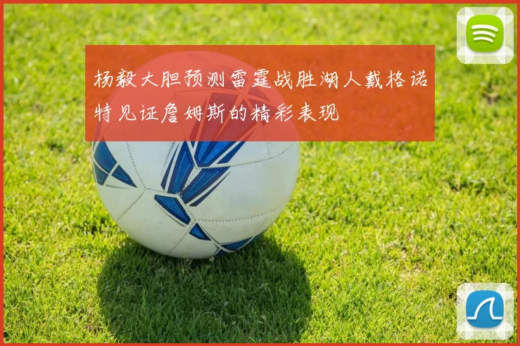 杨毅大胆预测雷霆战胜湖人戴格诺特见证詹姆斯的精彩表现