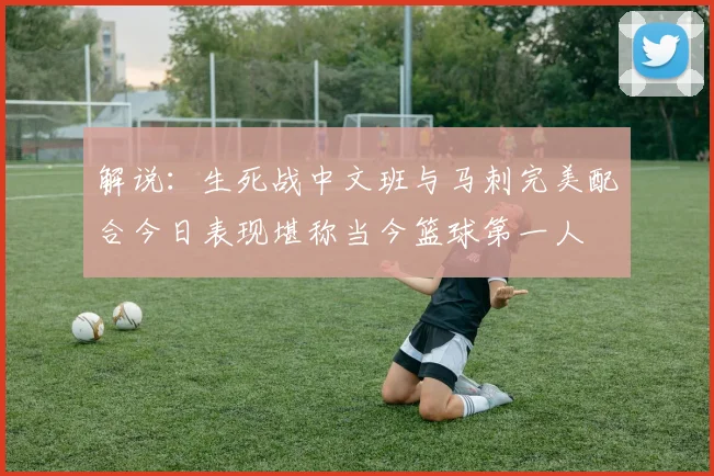 解说：生死战中文班与马刺完美配合今日表现堪称当今篮球第一人