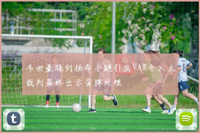 韦世豪踩到杨希小腿引发VAR介入主裁判最终出示黄牌处理