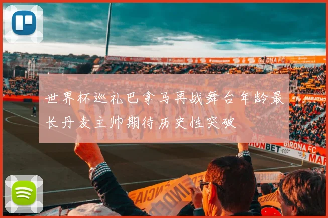 世界杯巡礼巴拿马再战舞台年龄最长丹麦主帅期待历史性突破