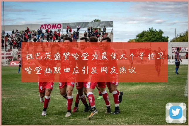 祖巴茨盛赞哈登为最佳大个子控卫哈登幽默回应引发网友热议