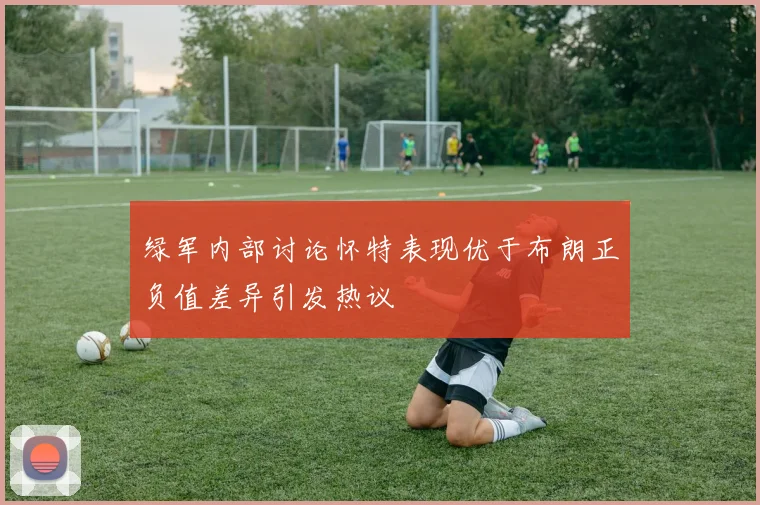 绿军内部讨论怀特表现优于布朗正负值差异引发热议