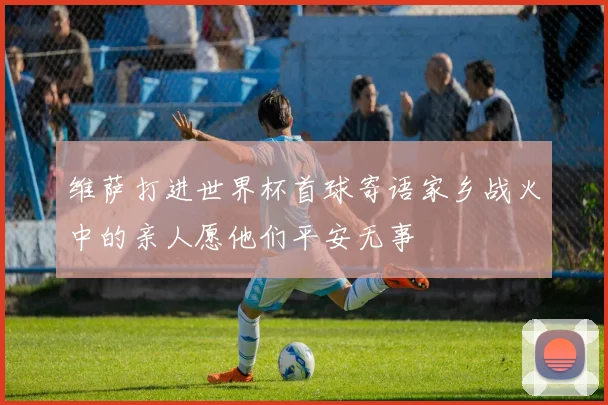 维萨打进世界杯首球寄语家乡战火中的亲人愿他们平安无事