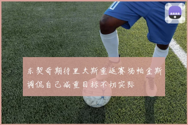 东契奇期待里夫斯重返赛场帕金斯调侃自己减重目标不切实际