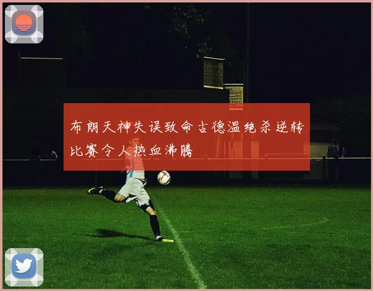 布朗天神失误致命古德温绝杀逆转比赛令人热血沸腾