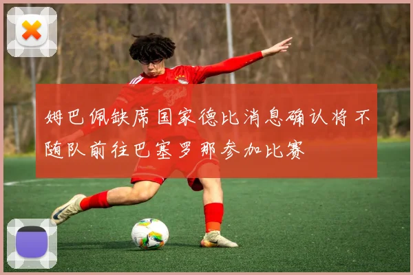 姆巴佩缺席国家德比消息确认将不随队前往巴塞罗那参加比赛