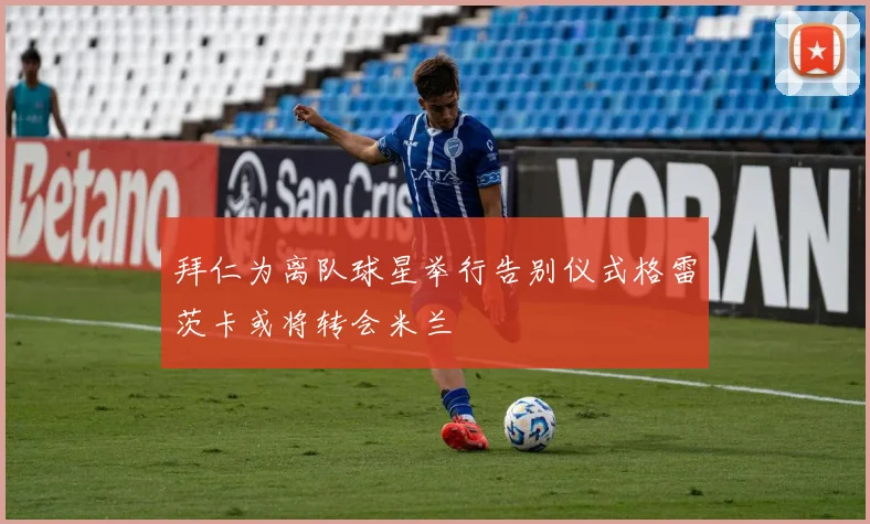 拜仁为离队球星举行告别仪式格雷茨卡或将转会米兰