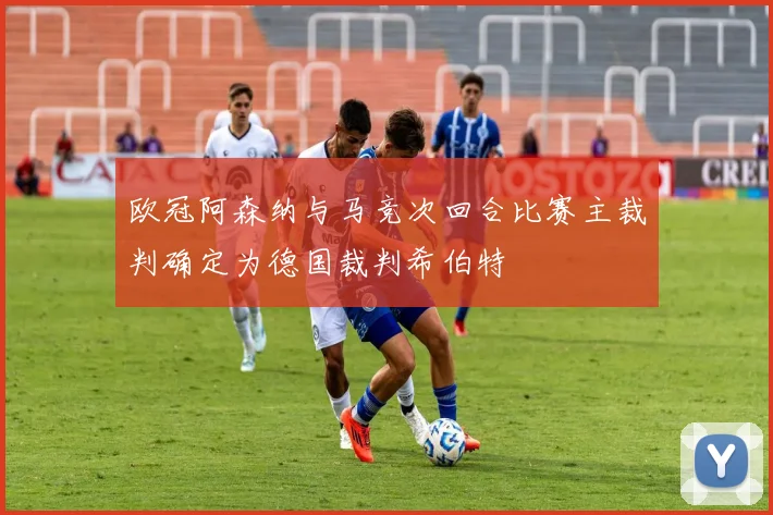 欧冠阿森纳与马竞次回合比赛主裁判确定为德国裁判希伯特