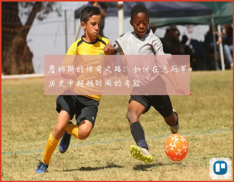詹姆斯的传奇之路：如何在总冠军历史中超越时间的考验