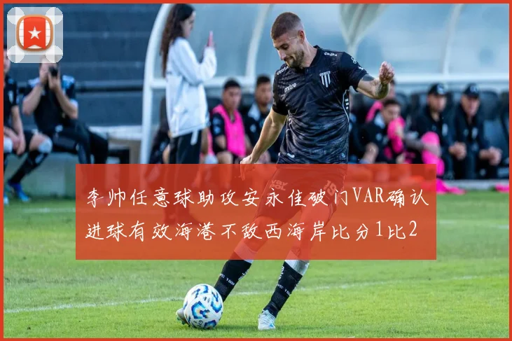 李帅任意球助攻安永佳破门VAR确认进球有效海港不敌西海岸比分1比2