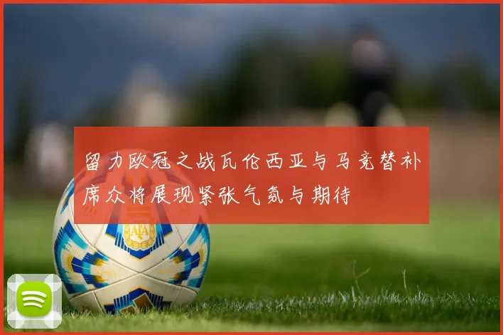 留力欧冠之战瓦伦西亚与马竞替补席众将展现紧张气氛与期待